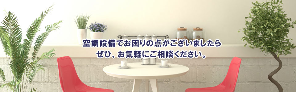 空調設備でお困りの点がございましたら
ぜひ、お気軽にご相談ください。